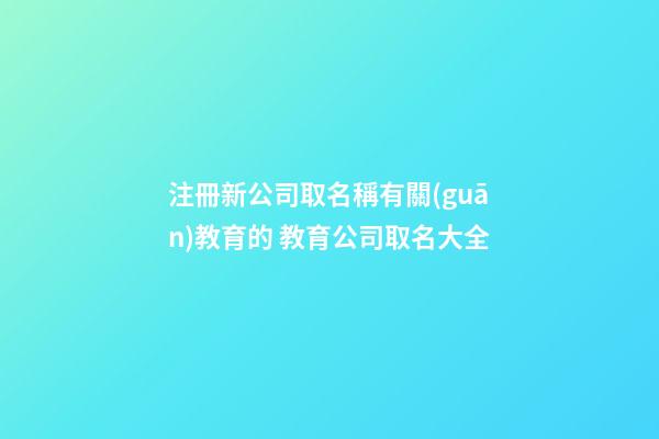 注冊新公司取名稱有關(guān)教育的 教育公司取名大全-第1張-公司起名-玄機派
